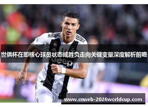 世俱杯在即核心球员状态成胜负走向关键变量深度解析前瞻