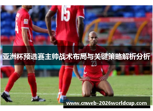 亚洲杯预选赛主帅战术布局与关键策略解析分析
