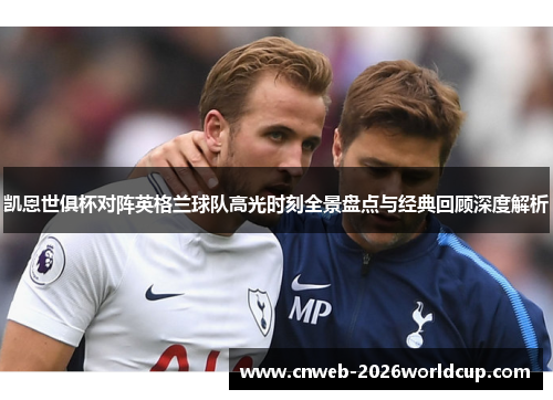 凯恩世俱杯对阵英格兰球队高光时刻全景盘点与经典回顾深度解析