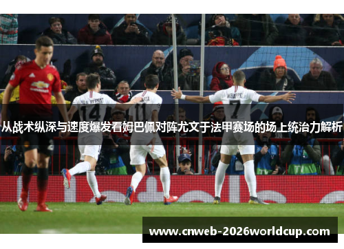 从战术纵深与速度爆发看姆巴佩对阵尤文于法甲赛场的场上统治力解析