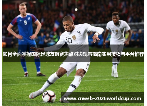 如何全面掌握国际足球友谊赛焦点对决观看指南实用技巧与平台推荐