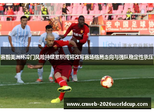 赛前美洲杯冷门风险持续累积或将改写赛场格局走向与强队稳定性承压