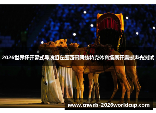 2026世界杯开幕式导演组在墨西哥阿兹特克体育场展开震撼声光测试