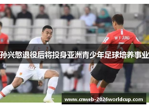 孙兴慜退役后将投身亚洲青少年足球培养事业 孙兴慜退役后将投身亚洲青少年足球培养事业