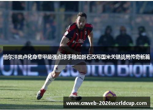 恰尔汗奥卢化身意甲最强点球手稳如磐石改写国米关键战局传奇新篇 恰尔汗奥卢化身意甲最强点球手稳如磐石改写国米关键战局传奇新篇