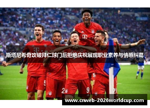 斯塔尼希奇攻破拜仁球门后拒绝庆祝展现职业素养与情感纠葛 斯塔尼希奇攻破拜仁球门后拒绝庆祝展现职业素养与情感纠葛