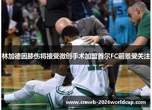 林加德因膝伤将接受微创手术加盟首尔FC前景受关注