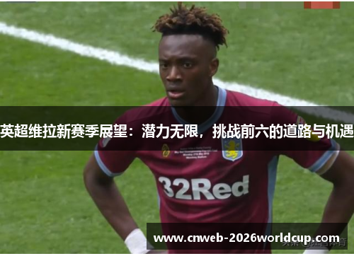 英超维拉新赛季展望:潜力无限,挑战前六的道路与机遇 英超维拉新赛季展望:潜力无限,挑战前六的道路与机遇