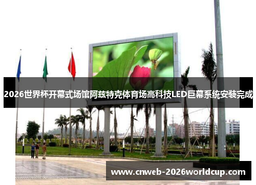 2026世界杯开幕式场馆阿兹特克体育场高科技LED巨幕系统安装完成 2026世界杯开幕式场馆阿兹特克体育场高科技LED巨幕系统安装完成