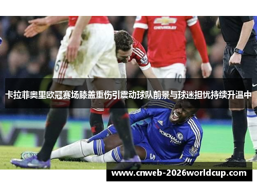卡拉菲奥里欧冠赛场膝盖重伤引震动球队前景与球迷担忧持续升温中