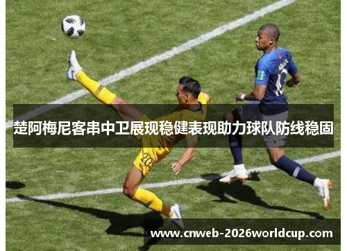 楚阿梅尼客串中卫展现稳健表现助力球队防线稳固 楚阿梅尼客串中卫展现稳健表现助力球队防线稳固