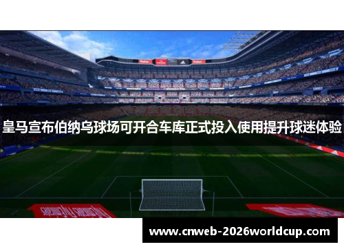 皇马宣布伯纳乌球场可开合车库正式投入使用提升球迷体验