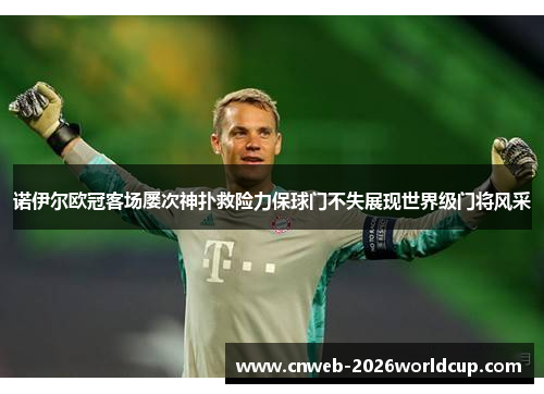 诺伊尔欧冠客场屡次神扑救险力保球门不失展现世界级门将风采