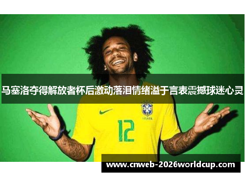 马塞洛夺得解放者杯后激动落泪情绪溢于言表震撼球迷心灵