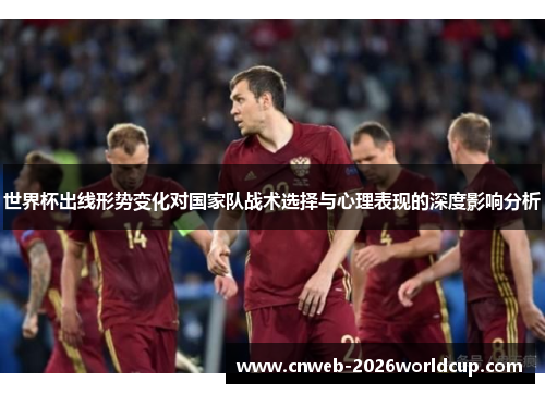 世界杯出线形势变化对国家队战术选择与心理表现的深度影响分析 世界杯出线形势变化对国家队战术选择与心理表现的深度影响分析