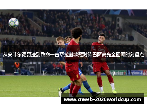 从安菲尔德奇迹到致命一击萨拉赫欧冠对阵巴萨高光全回顾时刻盘点 从安菲尔德奇迹到致命一击萨拉赫欧冠对阵巴萨高光全回顾时刻盘点