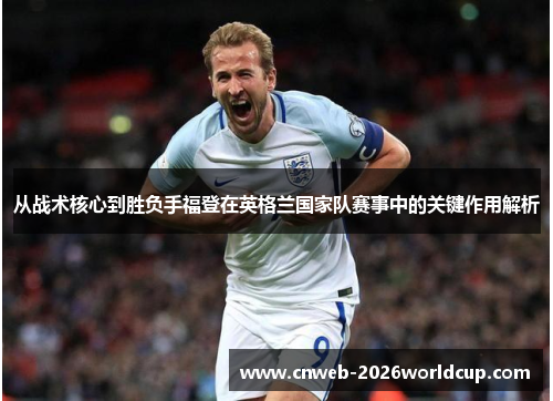 从战术核心到胜负手福登在英格兰国家队赛事中的关键作用解析 从战术核心到胜负手福登在英格兰国家队赛事中的关键作用解析