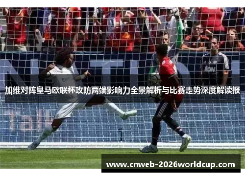 加维对阵皇马欧联杯攻防两端影响力全景解析与比赛走势深度解读报 加维对阵皇马欧联杯攻防两端影响力全景解析与比赛走势深度解读报