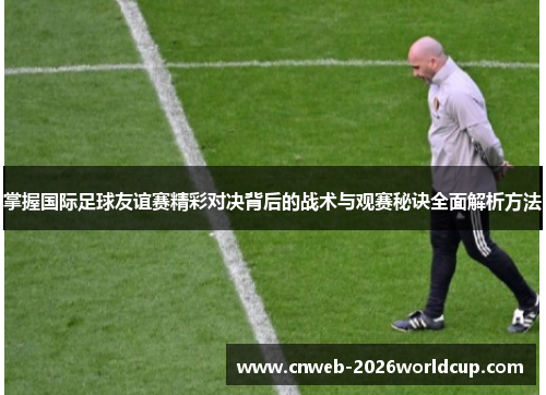 掌握国际足球友谊赛精彩对决背后的战术与观赛秘诀全面解析方法 掌握国际足球友谊赛精彩对决背后的战术与观赛秘诀全面解析方法
