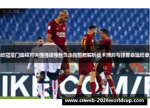 欧冠豪门巅峰对决强强碰撞胜负走向前瞻解析战术博弈与球星命运终章 欧冠豪门巅峰对决强强碰撞胜负走向前瞻解析战术博弈与球星命运终章