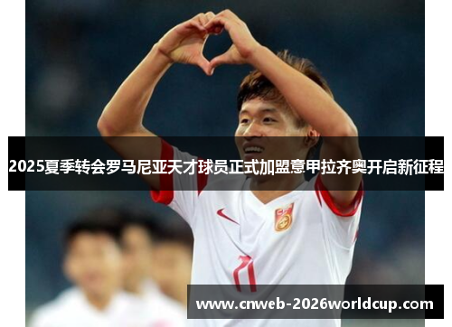 2025夏季转会罗马尼亚天才球员正式加盟意甲拉齐奥开启新征程 2025夏季转会罗马尼亚天才球员正式加盟意甲拉齐奥开启新征程