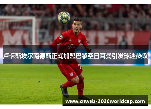 卢卡斯埃尔南德斯正式加盟巴黎圣日耳曼引发球迷热议