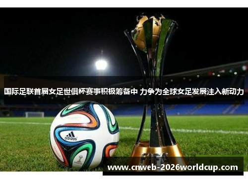 国际足联首届女足世俱杯赛事积极筹备中 力争为全球女足发展注入新动力 国际足联首届女足世俱杯赛事积极筹备中 力争为全球女足发展注入新动力