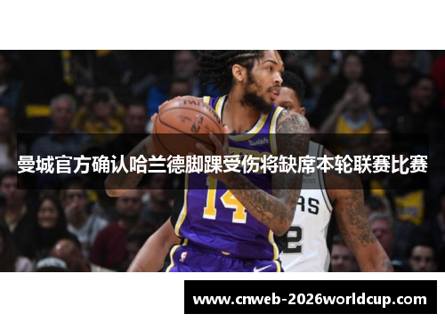 曼城官方确认哈兰德脚踝受伤将缺席本轮联赛比赛 曼城官方确认哈兰德脚踝受伤将缺席本轮联赛比赛
