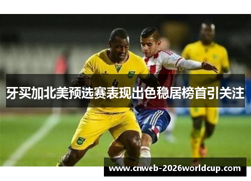 牙买加北美预选赛表现出色稳居榜首引关注 牙买加北美预选赛表现出色稳居榜首引关注