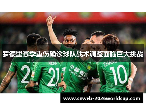 罗德里赛季重伤确诊球队战术调整面临巨大挑战 罗德里赛季重伤确诊球队战术调整面临巨大挑战